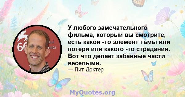 У любого замечательного фильма, который вы смотрите, есть какой -то элемент тьмы или потери или какого -то страдания. Вот что делает забавные части веселыми.