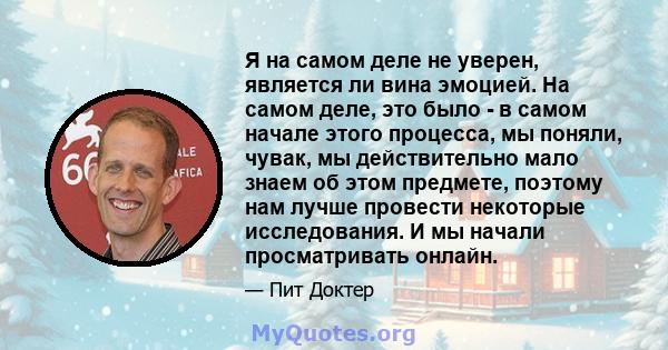 Я на самом деле не уверен, является ли вина эмоцией. На самом деле, это было - в самом начале этого процесса, мы поняли, чувак, мы действительно мало знаем об этом предмете, поэтому нам лучше провести некоторые