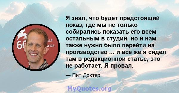 Я знал, что будет предстоящий показ, где мы не только собирались показать его всем остальным в студии, но и нам также нужно было перейти на производство ... и все же я сидел там в редакционной статье, это не работает. Я 