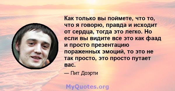 Как только вы поймете, что то, что я говорю, правда и исходит от сердца, тогда это легко. Но если вы видите все это как фаад и просто презентацию пораженных эмоций, то это не так просто, это просто путает вас.