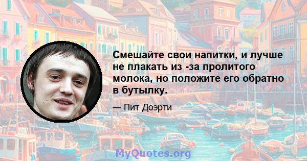 Смешайте свои напитки, и лучше не плакать из -за пролитого молока, но положите его обратно в бутылку.