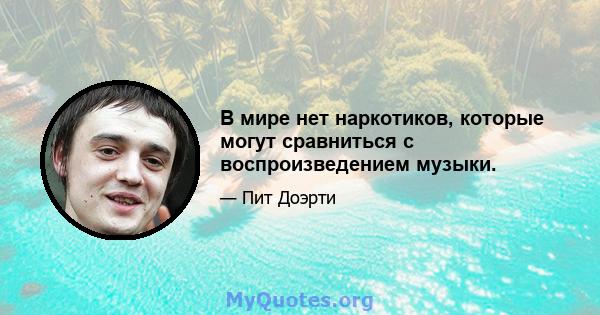 В мире нет наркотиков, которые могут сравниться с воспроизведением музыки.