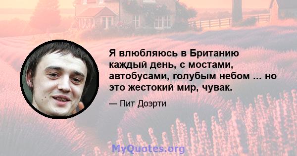 Я влюбляюсь в Британию каждый день, с мостами, автобусами, голубым небом ... но это жестокий мир, чувак.