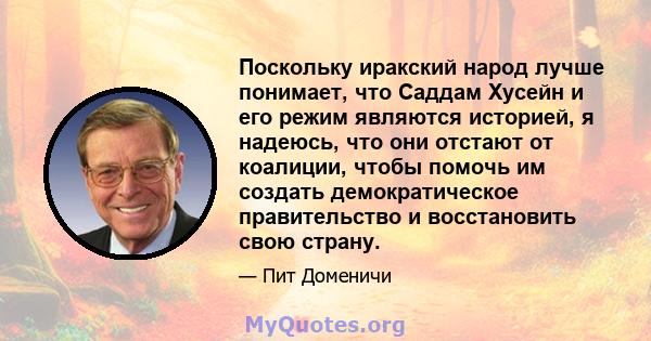 Поскольку иракский народ лучше понимает, что Саддам Хусейн и его режим являются историей, я надеюсь, что они отстают от коалиции, чтобы помочь им создать демократическое правительство и восстановить свою страну.