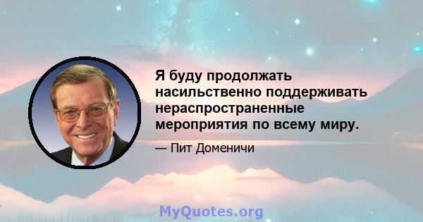 Я буду продолжать насильственно поддерживать нераспространенные мероприятия по всему миру.