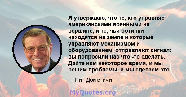 Я утверждаю, что те, кто управляет американскими военными на вершине, и те, чьи ботинки находятся на земле и которые управляют механизмом и оборудованием, отправляют сигнал: вы попросили нас что -то сделать. Дайте нам