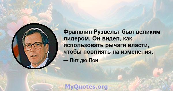 Франклин Рузвельт был великим лидером. Он видел, как использовать рычаги власти, чтобы повлиять на изменения.