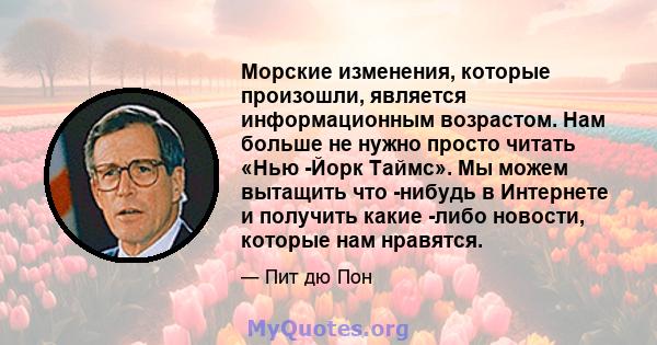 Морские изменения, которые произошли, является информационным возрастом. Нам больше не нужно просто читать «Нью -Йорк Таймс». Мы можем вытащить что -нибудь в Интернете и получить какие -либо новости, которые нам