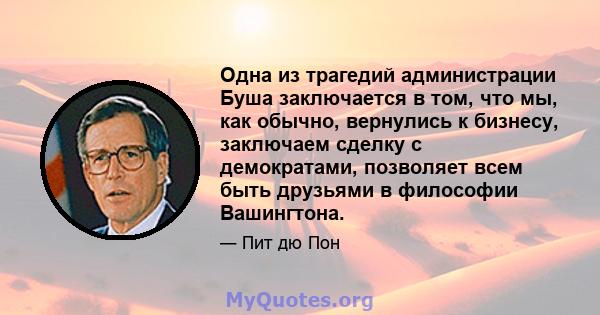 Одна из трагедий администрации Буша заключается в том, что мы, как обычно, вернулись к бизнесу, заключаем сделку с демократами, позволяет всем быть друзьями в философии Вашингтона.