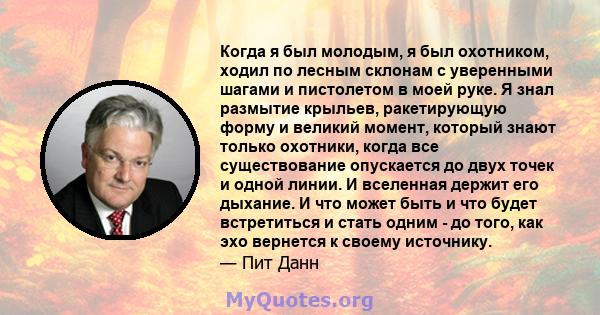 Когда я был молодым, я был охотником, ходил по лесным склонам с уверенными шагами и пистолетом в моей руке. Я знал размытие крыльев, ракетирующую форму и великий момент, который знают только охотники, когда все