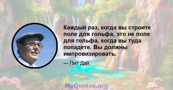 Каждый раз, когда вы строите поле для гольфа, это не поле для гольфа, когда вы туда попадете. Вы должны импровизировать.