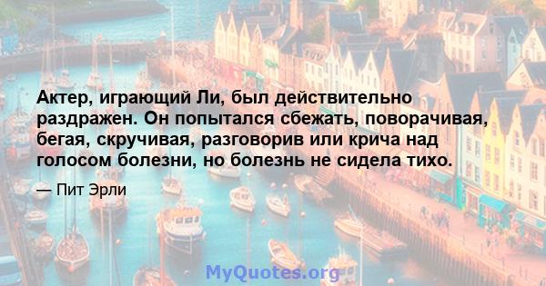 Актер, играющий Ли, был действительно раздражен. Он попытался сбежать, поворачивая, бегая, скручивая, разговорив или крича над голосом болезни, но болезнь не сидела тихо.