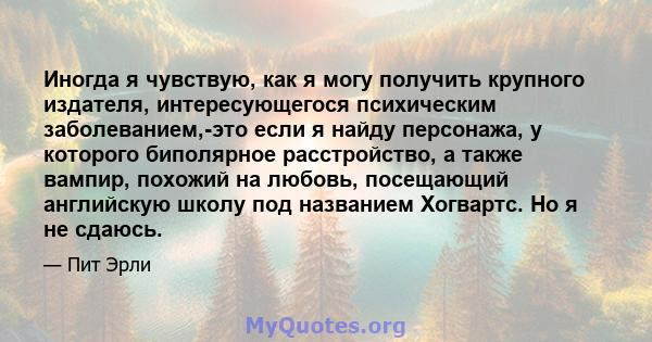 Иногда я чувствую, как я могу получить крупного издателя, интересующегося психическим заболеванием,-это если я найду персонажа, у которого биполярное расстройство, а также вампир, похожий на любовь, посещающий