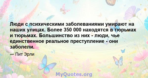 Люди с психическими заболеваниями умирают на наших улицах. Более 350 000 находятся в тюрьмах и тюрьмах. Большинство из них - люди, чье единственное реальное преступление - они заболели.