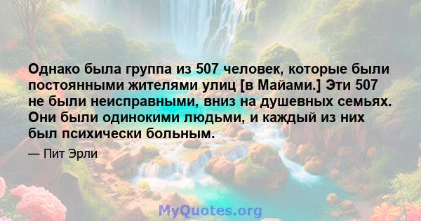 Однако была группа из 507 человек, которые были постоянными жителями улиц [в Майами.] Эти 507 не были неисправными, вниз на душевных семьях. Они были одинокими людьми, и каждый из них был психически больным.