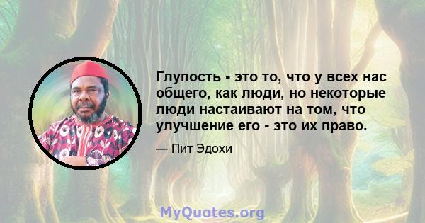 Глупость - это то, что у всех нас общего, как люди, но некоторые люди настаивают на том, что улучшение его - это их право.