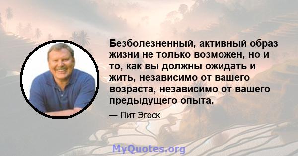 Безболезненный, активный образ жизни не только возможен, но и то, как вы должны ожидать и жить, независимо от вашего возраста, независимо от вашего предыдущего опыта.