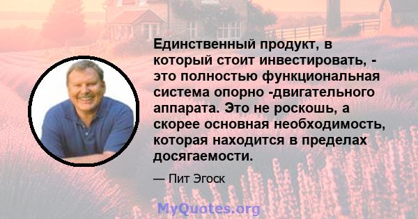 Единственный продукт, в который стоит инвестировать, - это полностью функциональная система опорно -двигательного аппарата. Это не роскошь, а скорее основная необходимость, которая находится в пределах досягаемости.