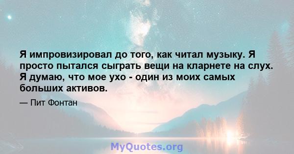 Я импровизировал до того, как читал музыку. Я просто пытался сыграть вещи на кларнете на слух. Я думаю, что мое ухо - один из моих самых больших активов.