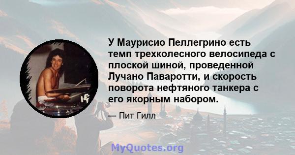 У Маурисио Пеллегрино есть темп трехколесного велосипеда с плоской шиной, проведенной Лучано Паваротти, и скорость поворота нефтяного танкера с его якорным набором.