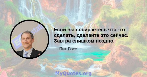 Если вы собираетесь что -то сделать, сделайте это сейчас. Завтра слишком поздно.