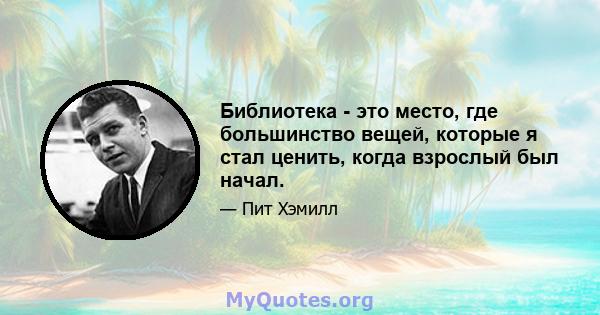 Библиотека - это место, где большинство вещей, которые я стал ценить, когда взрослый был начал.