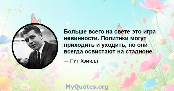 Больше всего на свете это игра невинности. Политики могут приходить и уходить, но они всегда освистают на стадионе.