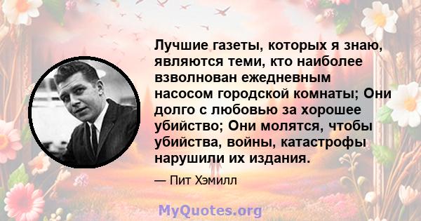 Лучшие газеты, которых я знаю, являются теми, кто наиболее взволнован ежедневным насосом городской комнаты; Они долго с любовью за хорошее убийство; Они молятся, чтобы убийства, войны, катастрофы нарушили их издания.