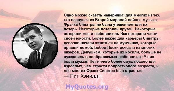 Одно можно сказать наверняка: для многих из тех, кто вернулся из Второй мировой войны, музыка Фрэнка Синатры не была утешением для их потерь. Некоторые потеряли друзей. Некоторые потеряли жен и любовников. Все потеряли