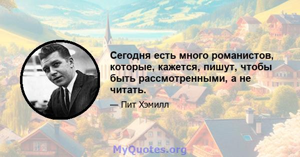 Сегодня есть много романистов, которые, кажется, пишут, чтобы быть рассмотренными, а не читать.