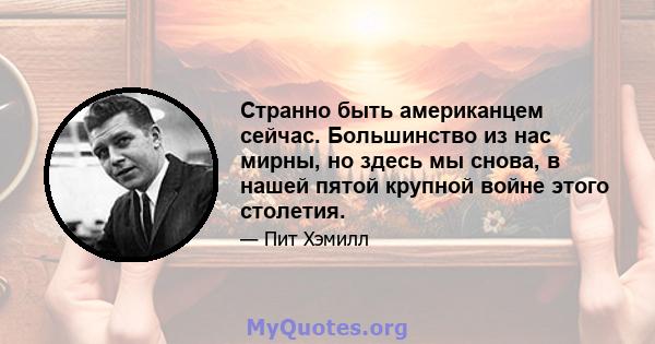 Странно быть американцем сейчас. Большинство из нас мирны, но здесь мы снова, в нашей пятой крупной войне этого столетия.