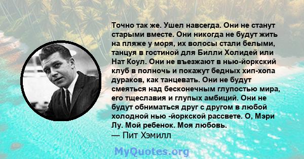 Точно так же. Ушел навсегда. Они не станут старыми вместе. Они никогда не будут жить на пляже у моря, их волосы стали белыми, танцуя в гостиной для Билли Холидей или Нат Коул. Они не въезжают в нью-йоркский клуб в