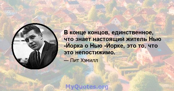 В конце концов, единственное, что знает настоящий житель Нью -Йорка о Нью -Йорке, это то, что это непостижимо.