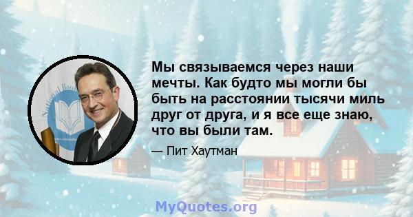 Мы связываемся через наши мечты. Как будто мы могли бы быть на расстоянии тысячи миль друг от друга, и я все еще знаю, что вы были там.