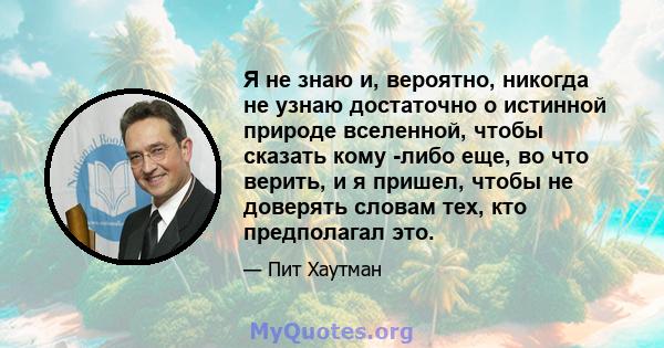 Я не знаю и, вероятно, никогда не узнаю достаточно о истинной природе вселенной, чтобы сказать кому -либо еще, во что верить, и я пришел, чтобы не доверять словам тех, кто предполагал это.