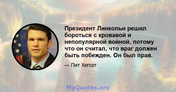 Президент Линкольн решил бороться с кровавой и непопулярной войной, потому что он считал, что враг должен быть побежден. Он был прав.