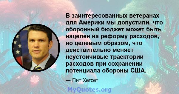 В заинтересованных ветеранах для Америки мы допустили, что оборонный бюджет может быть нацелен на реформу расходов, но целевым образом, что действительно меняет неустойчивые траектории расходов при сохранении потенциала 