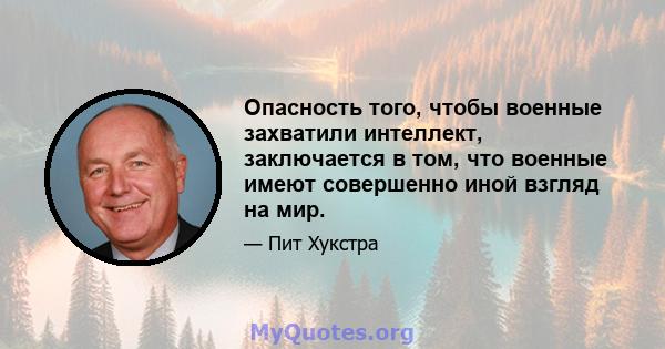 Опасность того, чтобы военные захватили интеллект, заключается в том, что военные имеют совершенно иной взгляд на мир.