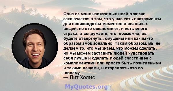 Одна из моих навязчивых идей в жизни заключается в том, что у нас есть инструменты для производства моментов и реальных вещей, но это ошеломляет, и есть много страха, и вы думаете, что, возможно, вы будете отвергнуты,