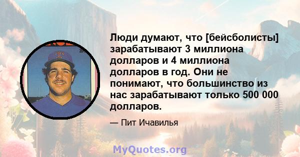 Люди думают, что [бейсболисты] зарабатывают 3 миллиона долларов и 4 миллиона долларов в год. Они не понимают, что большинство из нас зарабатывают только 500 000 долларов.