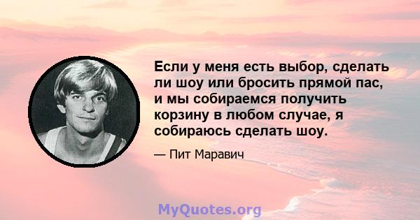 Если у меня есть выбор, сделать ли шоу или бросить прямой пас, и мы собираемся получить корзину в любом случае, я собираюсь сделать шоу.