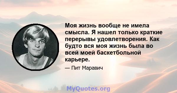 Моя жизнь вообще не имела смысла. Я нашел только краткие перерывы удовлетворения. Как будто вся моя жизнь была во всей моей баскетбольной карьере.