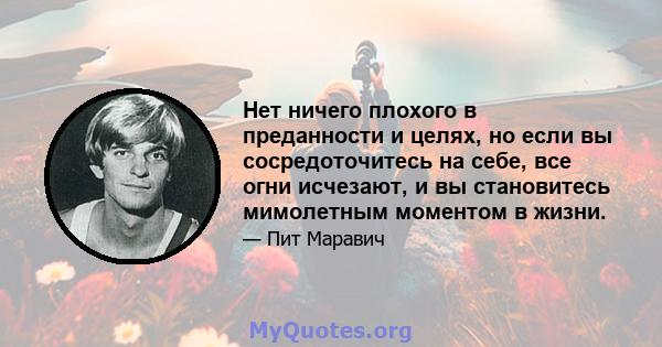 Нет ничего плохого в преданности и целях, но если вы сосредоточитесь на себе, все огни исчезают, и вы становитесь мимолетным моментом в жизни.