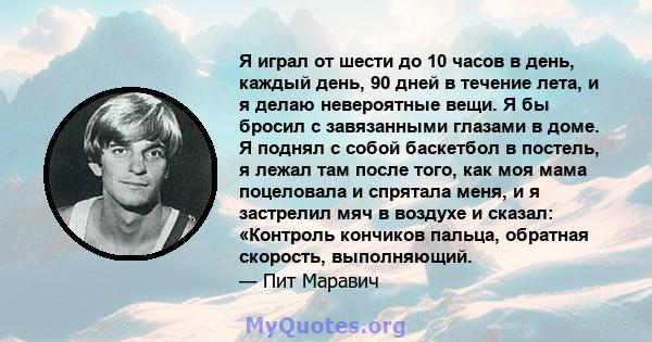 Я играл от шести до 10 часов в день, каждый день, 90 дней в течение лета, и я делаю невероятные вещи. Я бы бросил с завязанными глазами в доме. Я поднял с собой баскетбол в постель, я лежал там после того, как моя мама