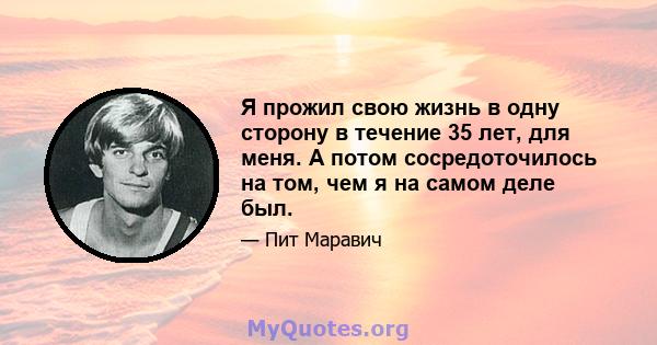 Я прожил свою жизнь в одну сторону в течение 35 лет, для меня. А потом сосредоточилось на том, чем я на самом деле был.