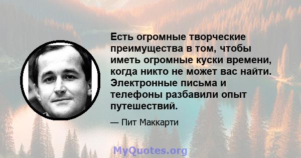 Есть огромные творческие преимущества в том, чтобы иметь огромные куски времени, когда никто не может вас найти. Электронные письма и телефоны разбавили опыт путешествий.