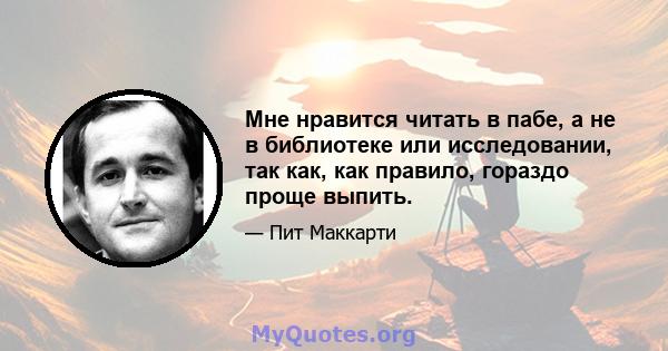 Мне нравится читать в пабе, а не в библиотеке или исследовании, так как, как правило, гораздо проще выпить.