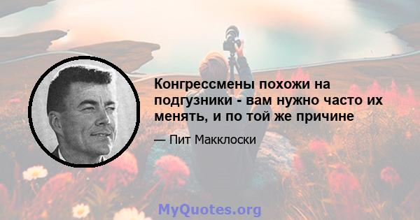 Конгрессмены похожи на подгузники - вам нужно часто их менять, и по той же причине