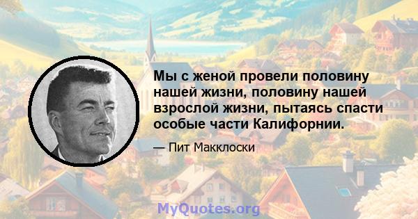 Мы с женой провели половину нашей жизни, половину нашей взрослой жизни, пытаясь спасти особые части Калифорнии.