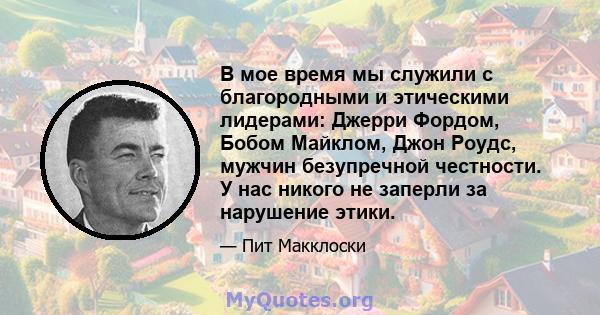 В мое время мы служили с благородными и этическими лидерами: Джерри Фордом, Бобом Майклом, Джон Роудс, мужчин безупречной честности. У нас никого не заперли за нарушение этики.